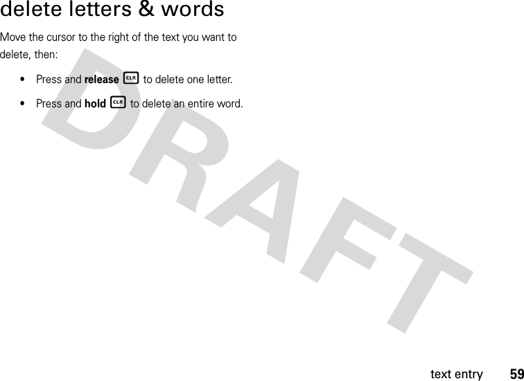 59text entrydelete letters &amp; wordsMove the cursor to the right of the text you want to delete, then:•Press and release B to delete one letter.•Press and hold B to delete an entire word.