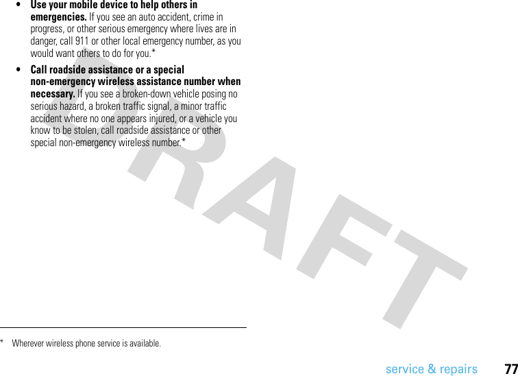 77service &amp; repairs• Use your mobile device to help others in emergencies. If you see an auto accident, crime in progress, or other serious emergency where lives are in danger, call 911 or other local emergency number, as you would want others to do for you.*• Call roadside assistance or a special non-emergency wireless assistance number when necessary. If you see a broken-down vehicle posing no serious hazard, a broken traffic signal, a minor traffic accident where no one appears injured, or a vehicle you know to be stolen, call roadside assistance or other special non-emergency wireless number.** Wherever wireless phone service is available.