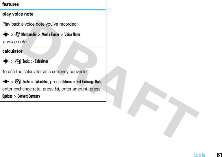 61toolsplay voice notePlay back a voice note you’ve recorded:s &gt;jMultimedia &gt;MediaFinder &gt;Voice Notes &gt;voice notecalculators &gt;mTools &gt;CalculatorTo use the calculator as a currency converter:s &gt;mTools &gt;Calculator, press Options &gt;Set Exchange Rate, enter exchange rate, press Set, enter amount, press Options&gt;Convert Currencyfeatures