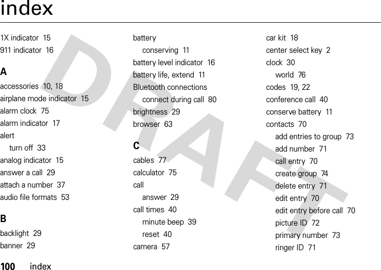 100indexindex1X indicator  15911 indicator  16Aaccessories  10, 18airplane mode indicator  15alarm clock  75alarm indicator  17alertturn off  33analog indicator  15answer a call  29attach a number  37audio file formats  53Bbacklight  29banner  29batteryconserving  11battery level indicator  16battery life, extend  11Bluetooth connectionsconnect during call  80brightness  29browser  63Ccables  77calculator  75callanswer  29call times  40minute beep  39reset  40camera  57car kit  18center select key  2clock  30world  76codes  19, 22conference call  40conserve battery  11contacts  70add entries to group  73add number  71call entry  70create group  74delete entry  71edit entry  70edit entry before call  70picture ID  72primary number  73ringer ID  71