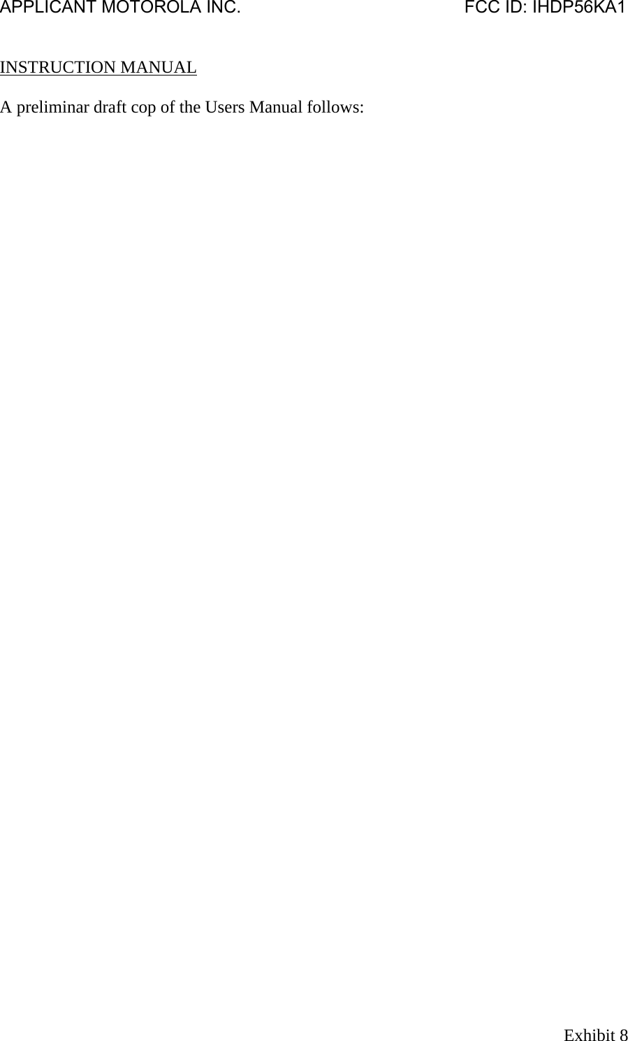 APPLICANT MOTOROLA INC.                                              FCC ID: IHDP56KA1   INSTRUCTION MANUAL  A preliminar draft cop of the Users Manual follows: Exhibit 8 