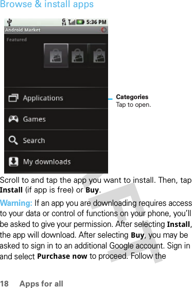 18 Apps for allBrowse &amp; install appsScroll to and tap the app you want to install. Then, tap Install (if app is free) or Buy.Warning: If an app you are downloading requires access to your data or control of functions on your phone, you’ll be asked to give your permission. After selecting Install, the app will download. After selecting Buy, you may be asked to sign in to an additional Google account. Sign in and select Purchase now to proceed. Follow the CategoriesTap to open.