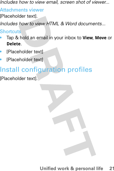 21Unified work &amp; personal lifeIncludes how to view email, screen shot of viewer...Attachments viewer[Placeholder text].Includes how to view HTML &amp; Word documents...Shortcuts•Tap &amp; hold an email in your inbox to View, Move or Delete.•[Placeholder text]•[Placeholder text]Install configuration profiles[Placeholder text].