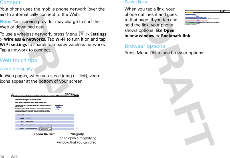 14 WebConnectYour phone uses the mobile phone network (over the air) to automatically connect to the Web.Note: Your service provider may charge to surf the Web or download data.To use a wireless network, press Menu  &gt; Settings &gt;Wireless &amp; networks. Tap Wi-Fi to turn it on and tap Wi-Fi settings to search for nearby wireless networks. Tap a network to connect. Web touch tipsZoom &amp; magnifyIn Web pages, when you scroll (drag or flick), zoom icons appear at the bottom of your screen.Do you have comments? First youwww.ohiohistorycentral.org: Darwin Wings Baseball Team - Ohio History Central  -  A product of the Ohio Historical...Darwin Wings Baseball TeamHome   History   OrganizaƟons    Darwin   Wings    Baseball    TeamTime PeriodsRegionsTopicsCitaƟonFeedbackThe Darwin Wings was a minor league baseball club in Darwin, Ohio, beginning inthe 1939 season.The Wings played in the Middle AtlanƟc League and were aﬃliates of the ChicagoPanthers. They were renamed the Ducks before the 1941 season. The Ducksmoniker was a reference to Ducky Heinz, the team’s manager and club owner.1925-1945Southern OhioSports and RotaƟons“Darwin Wings Baseball Team”.  Ohio History Central. January 31, 2009. hƩp//www.Related EntriesBaseballDarwin, OhioWingsZoom In/Out MagnifyTap to open a magnifying window that you can drag.Select linksWhen you tap a link, your phone outlines it and goes to that page. If you tap and hold the link, your phone shows options, like Open in new window or Bookmark link.Browser optionsPress Menu  to see browser options:www.ohiohistorycentral.orgBaseball Dayton Team - NJ.comDayton Flyers Baseball rosters, game schedules, photos, arƟcles ...Get the latest Baseball Dayton high school Baseball news, rankings, schedules, stats, scaores, results &amp; athletes. . .highschoolsports.nj.com/school/... - OpƟonsDayton Flyers Baseball are ranked #2306 on Fanbase. Find arƟcles, photos, videos, rosters, and results for seasons...www.fanbase.com/Dayton-Flyers-B... - OpƟonsDayton Wings Baseball Team - Ohio History Central - A product of ...Get the latest Baseball Dayton high school Baseball news, rankings, schedules, stats, scaores, results &amp; athletes. . .www.ohiohistorycentral.org/entr... - OpƟonsSearches related to: dayton baseball