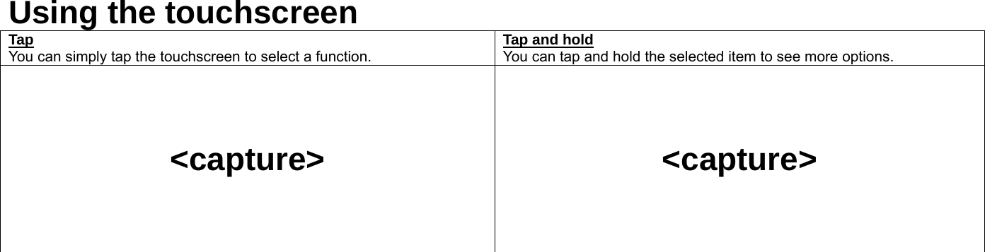 Using the touchscreen Tap You can simply tap the touchscreen to select a function.   Tap and hold You can tap and hold the selected item to see more options.     &lt;capture&gt;     &lt;capture&gt;    