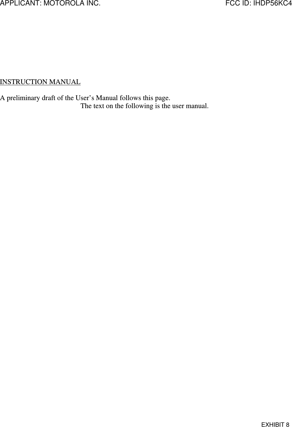 APPLICANT: MOTOROLA INC.  FCC ID: IHDP56KC4  EXHIBIT 8        INSTRUCTION MANUAL  A preliminary draft of the User’s Manual follows this page. The text on the following is the user manual. 