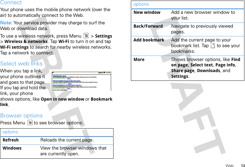 13WebConnectYour phone uses the mobile phone network (over the air) to automatically connect to the Web.Note: Your service provider may charge to surf the Web or download data.To use a wireless network, press Menu  &gt; Settings &gt;Wireless &amp; networks. Tap Wi-Fi to turn it on and tap Wi-Fi settings to search for nearby wireless networks. Tap a network to connect. Select web linksWhen you tap a link, your phone outlines it and goes to that page. If you tap and hold the link, your phone shows options, like Open in new window or Bookmark link.Browser optionsPress Menu  to see browser options:optionsRefresh Reloads the current page.Windows View the browser windows that are currently open.Baseball Dayton Tea m - N J.c omDayton Flyers Baseball rosters, game schedules, photos, arƟcles ...Get the latest Baseball Dayton high school Baseball news, rankings, schedules, stats, scaores, results &amp; athletes. . .highschoolsports.nj.com/school/... - OpƟonsDayton Flyers Baseball are ranked #2306 on Fanbase. Find arƟcles, photos, videos, rosters, and results for seasons...www.fanbase.com/Dayton-Flyers-B... - OpƟonsDayton Wings Baseball Team - Ohio History Central - A product of ...Get the latest Baseball Dayton high school Baseball news, rankings, schedules, stats, scaores, results &amp; athletes. . .www.ohiohistorycentral.org/entr... - OpƟonsSearches related to: dayton baseballNew window Add a new browser window to your list.Back/Forward Navigate to previously viewed pages.Add bookmark Add the current page to your bookmark list. Tap   to see your bookmarks.More Shows browser options, like Find on page, Select text, Page info, Share page, Downloads, and Settings.options