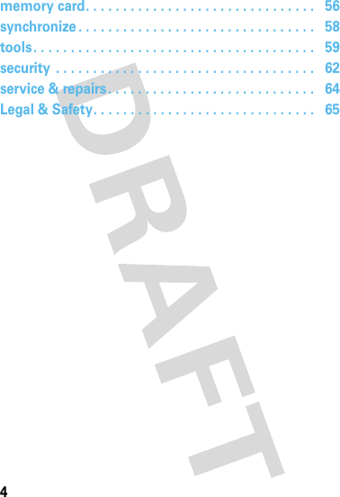 4memory card. . . . . . . . . . . . . . . . . . . . . . . . . . . . . . .   56synchronize . . . . . . . . . . . . . . . . . . . . . . . . . . . . . . . .   58tools. . . . . . . . . . . . . . . . . . . . . . . . . . . . . . . . . . . . . .   59security  . . . . . . . . . . . . . . . . . . . . . . . . . . . . . . . . . . .   62service &amp; repairs. . . . . . . . . . . . . . . . . . . . . . . . . . . .   64Legal &amp; Safety. . . . . . . . . . . . . . . . . . . . . . . . . . . . . .   65