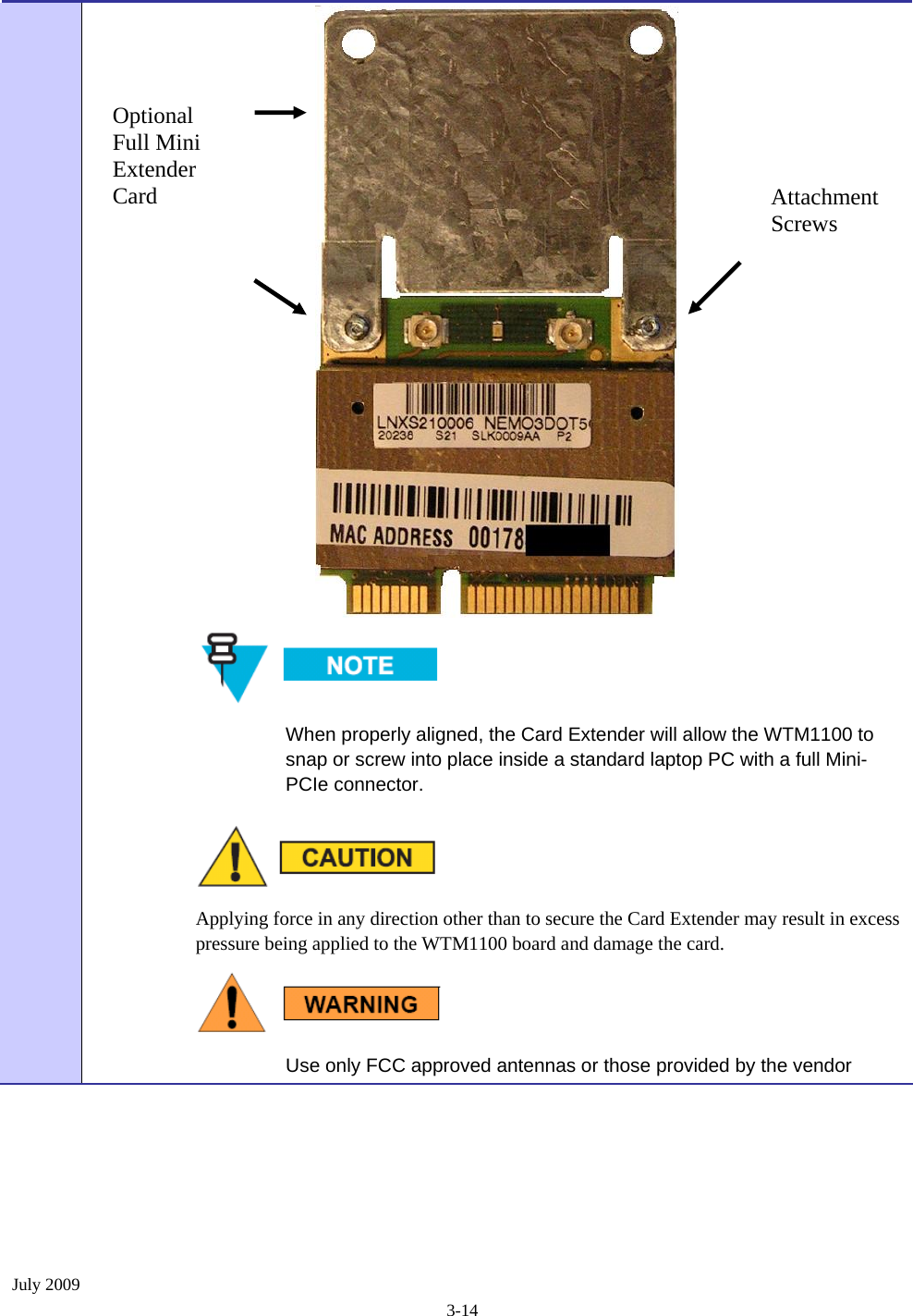  July 2009 3-14   When properly aligned, the Card Extender will allow the WTM1100 to snap or screw into place inside a standard laptop PC with a full Mini-PCIe connector.   Applying force in any direction other than to secure the Card Extender may result in excess pressure being applied to the WTM1100 board and damage the card.  Use only FCC approved antennas or those provided by the vendor Optional Full Mini Extender Card   Attachment Screws  