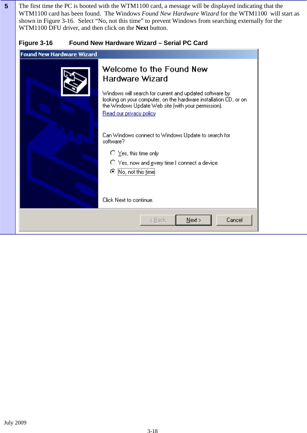  July 2009 3-18 The first time the PC is booted with the WTM1100 card, a message will be displayed indicating that the WTM1100 card has been found.  The Windows Found New Hardware Wizard for the WTM1100  will start as shown in Figure 3-16.  Select “No, not this time” to prevent Windows from searching externally for the WTM1100 DFU driver, and then click on the Next button. Figure 3-16  Found New Hardware Wizard – Serial PC Card 5   