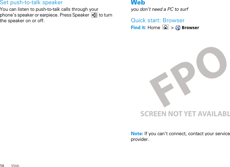 14 WebSet push-to-talk speakerYou can listen to push-to-talk calls through your phone’s speaker or earpiece. Press Speaker   to turn the speaker on or off.Webyou don’t need a PC to surfQuick start: BrowserFind it: Home  &gt;  BrowserNote: If you can’t connect, contact your service provider.SCREEN NOT YET AVAILABLE