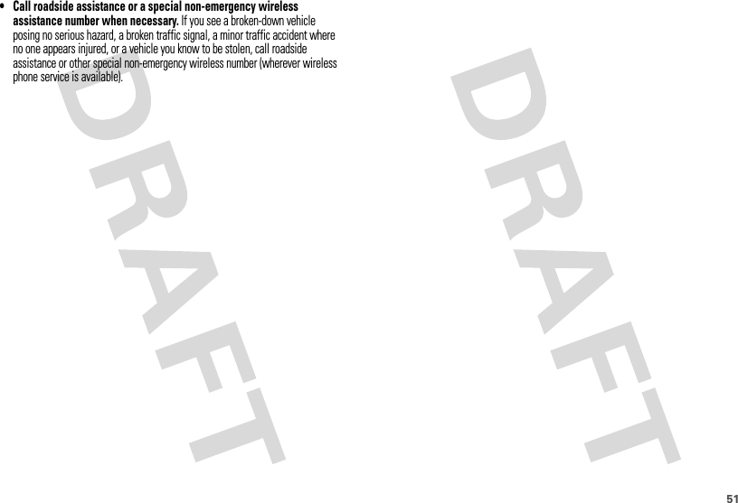 51• Call roadside assistance or a special non-emergency wireless assistance number when necessary. If you see a broken-down vehicle posing no serious hazard, a broken traffic signal, a minor traffic accident where no one appears injured, or a vehicle you know to be stolen, call roadside assistance or other special non-emergency wireless number (wherever wireless phone service is available).