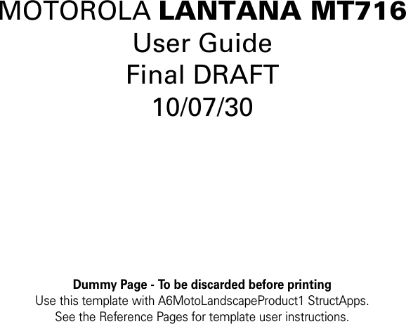 Dummy Page - To be discarded before printingUse this template with A6MotoLandscapeProduct1 StructApps. See the Reference Pages for template user instructions.MOTOROLA LANTANA MT716User GuideFinal DRAFT10/07/30