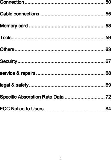 4 ConnectionConnectionConnectionConnection    ................................................................................................................................................................................................................................    50505050 Cable connectionsCable connectionsCable connectionsCable connections    ....................................................................................................................................................................................    55555555 Memory cardMemory cardMemory cardMemory card    ....................................................................................................................................................................................................................    58585858 ToolsToolsToolsTools    ....................................................................................................................................................................................................................................................................    59595959 OthersOthersOthersOthers    ............................................................................................................................................................................................................................................................    63636363 SecuirtySecuirtySecuirtySecuirty    ....................................................................................................................................................................................................................................................    67676767 service &amp; repairsservice &amp; repairsservice &amp; repairsservice &amp; repairs    ................................................................................................................................................................................................    68686868 legal &amp; safetylegal &amp; safetylegal &amp; safetylegal &amp; safety    ....................................................................................................................................................................................................................    69696969 Specific Absorption Rate DataSpecific Absorption Rate DataSpecific Absorption Rate DataSpecific Absorption Rate Data    ................................................................................................................    72727272 FCC Notice to UsersFCC Notice to UsersFCC Notice to UsersFCC Notice to Users    ........................................................................................................................................................................    84848484  