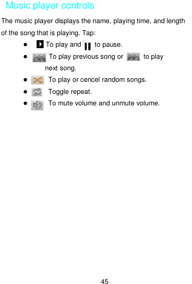  45 Music player controls The music player displays the name, playing time, and length of the song that is playing. Tap:       To play and        to pause.      To play previous song or            to play next song.     To play or cencel random songs.             Toggle repeat.     To mute volume and unmute volume. 