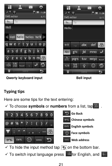  21   Typing tips Here are some tips for the text entering:  To choose symbols or numbers from a list, tap        .       To hide the input method tap        on the bottom bar.  To switch input language press    for English, and       Qwerty keyboard input Bell input Go Back Chinese symbols English symbols Face symbols Web address 