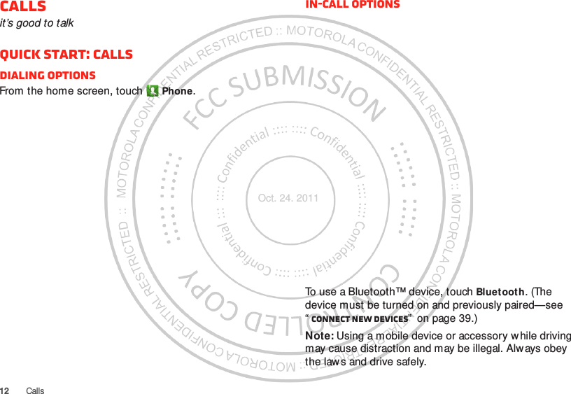 12 CallsCallsit’s good to talkQuick start: CallsDialing optionsFrom the home screen, touch Phone.In-call optionsTo use a Bluetooth™ device, touch Bluetooth. (The device must be turned on and previously paired—see “Connect new devices”  on page 39.) Note: Using a mobile device or accessory w hile driving may cause distraction and may be illegal. Alw ays obey the laws and drive safely.Oct. 24. 2011