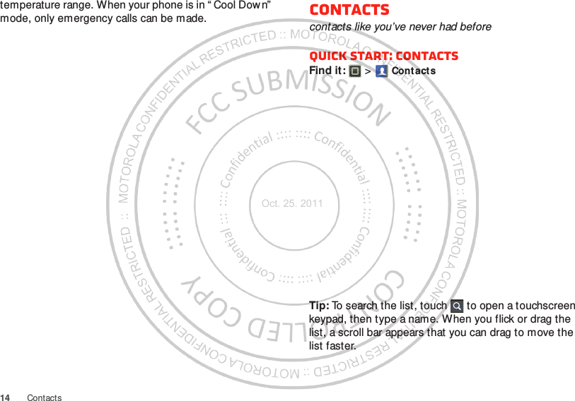 14 Contactstemperature range. When your phone is in “ Cool Dow n”  mode, only emergency calls can be made. Contactscontacts like you’ve never had beforeQuick start: ContactsFind it:   &gt; Cont actsTip: To search the list, touch  to open a touchscreen keypad, then type a name. When you flick or drag the list, a scroll bar appears that you can drag to move the list faster.Oct. 25. 2011