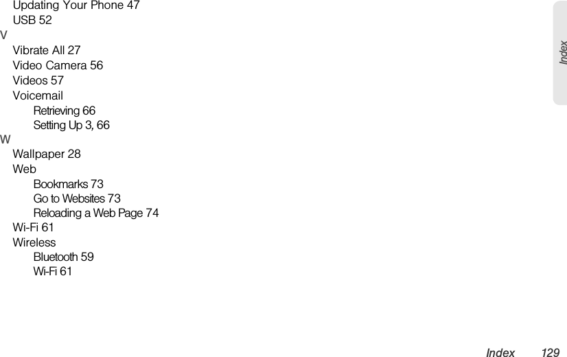 Index 129IndexUpdating Your Phone 47USB 52VVibrate All 27Video Camera 56Videos 57VoicemailRetrieving 66Setting Up 3, 66WWallpaper 28WebBookmarks 73Go to Websites 73Reloading a Web Page 74Wi-Fi 61WirelessBluetooth 59Wi-Fi 61