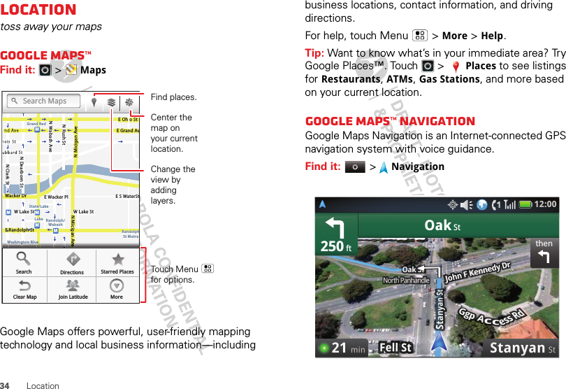 34 LocationLocationtoss away your mapsGoogle Maps™Find it:   &gt;MapsGoogle Maps offers powerful, user-friendly mapping technology and local business information—including MessagingN Clark StWacker DrME Ohio StN Rush StN Wabash AveN Dearborn StE Grand AvN Micigan AveN Micigan AveW Lake St W Lake StE Wacker PlState/LakeGrand RedLakeRandolphSt MetraRandolph/WabashWashington-BlueE S WaterStMMMME Randolph StOntario St E Ontario StvvvvvvvvvvvvvvveeeeeeeeeeeeeeeeeeeeWWWWWWWWWWWWWWWWWWWWWWWWWWWWWWWaaaaaaaaassssssssshhhhhhhhhhhhhhhhiiiiiiiinnnnnnnnnnnnnnnngggggggggggggggggggggttttttttttttttttttttoooooooooooooooonnnnnnnnnnnnnnnn---BBBBBBBBBBBBlllllllluuuuuuuuuuuuueeeeeeeeeSearchClear Map Join Latitude MoreDirections Starred PlacesSearch MapsTouch Menu      for options.Find places.Change the view by adding layers.Center the map on your current location.business locations, contact information, and driving directions.For help, touch Menu  &gt;More &gt;Help.Tip: Want to know what’s in your immediate area? Try Google Places™. Touch   &gt;Places to see listings for Restaurants, ATMs, Gas Stations, and more based on your current location.Google Maps™ NavigationGoogle Maps Navigation is an Internet-connected GPS navigation system with voice guidance.Find it:  &gt;NavigationthenOak St250 ft12:00 