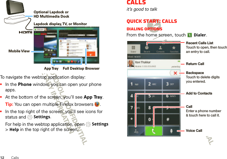 12 CallsTo navigate the webtop application display:•In the Phone window, you can open your phone apps.•At the bottom of the screen, you’ll see App Tray.Tip: You can open multiple Firefox browsers  .•In the top right of the screen, you’ll see icons for status and   Settings.For help in the webtop application, open   Settings &gt; Help in the top right of the screen.Lapdock display, TV, or MonitorMobile ViewApp Tr ay Full Desktop BrowserOptional Lapdock or HD Multimedia DockCallsit’s good to talkQuick start: CallsDialing optionsFrom the home screen, touchDialer.Recent Calls ListTouch to open, then touch an entry to call.BackspaceTouch to delete digitsyou entered.Add to ContactsReturn CallVoice CallCallEnter a phone number&amp; touch here to call it.