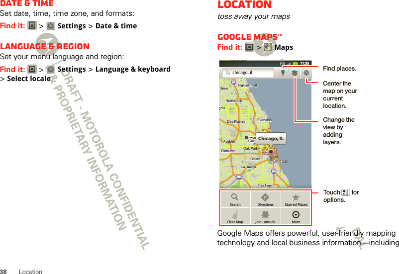 38 LocationDate &amp; timeSet date, time, time zone, and formats:Find it:   &gt; Settings &gt;Date &amp; timeLanguage &amp; regionSet your menu language and region:Find it:   &gt; Settings &gt;Language &amp; keyboard &gt;Select localeLocationtoss away your mapsGoogle Maps™Find it:   &gt;MapsGoogle Maps offers powerful, user-friendly mapping technology and local business information—including ghtsghtsElmhurstElmhurstOak ParkAddisonAddisonCiceroCiceroOak LawnEastEastChicagoChicagoChicagoEvanstonEvanstonDes PlainesDes PlainesElmwoodElmwoodParkLa GrangeLa GrangeHarveyHarveyCalumetCalumetCityCityHammondHammondOrland ParkOrland ParkGTinley ParkTinley ParkBlue IslandBlue IslandNorthbrookNorthbrookChicagoHeightsHighlandHighland ParkHighland ParkGrove GroveeleineleinghtsElmhurst Oak ParkAddisonCiceroOak LawnEastChicagoChicagoEvanstonDes PlainesElmwoodParkLa GrangeHarveyCalumetCityHammondOrland ParkTinley ParkBlue IslandNorthbrookChicagoHeightsHighlandHighland ParkGroveNorth ChicagoNorth Chicagoelein29435529094949080Chicago, ILCCCAAAAAAAAAAchicago, ilccciccaaaacccccccccccccccccccccccccccccccccccccccccaaassgghhhhhhhhhhhhhhhhhhthhhhthhhththththththtghhhhhhhhhhhhhhggsssssssggggggghththththththththththththththhtssssssssssss555555555555555555555555555555555558888888888880OOOOOOOOOaLanwnnnwwwwwwwwwwOaOaOak k LawwOOwnOaaOaOaOaOakkk LaLaLaLawnwnwn90909090909090909090Search Directions Starred PlacesJoin Latitude MoreClear Map11:35Find places.Change the view by adding layers.Center the map on your current location.Touch        for options.