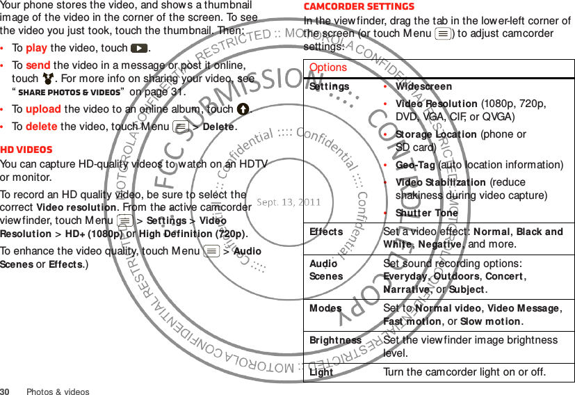 30 Photos &amp; videosYour phone stores the video, and shows a thumbnail image of the video in the corner of the screen. To see the video you just took, touch the thumbnail. Then:•To  play the video, touch  .•To  send the video in a message or post it online, touch . For more info on sharing your video, see “Share photos &amp; videos”  on page 31.•To  upload the video to an online album, touch .•To  delete the video, touch Menu  &gt;Delete.HD videosYou can capture HD-quality videos to watch on an HDTV or monitor.To record an HD quality video, be sure to select the correct Video resolution. From the active camcorder viewfinder, touch M enu  &gt;Set t ings &gt;Video Resolution &gt;HD+ (1080p) or High Definition (720p).To enhance the video quality, touch M enu  &gt;Audio Scenes or Effects.)Camcorder settingsIn the viewfinder, drag the tab in the lower-left corner of the screen (or touch M enu ) to adjust camcorder settings:OptionsSet tings•Widescreen•Video Resolution (1080p, 720p, DVD, VGA, CIF, or QVGA)•Storage Locat ion (phone or SD card)•Geo-Tag (auto location information)•Video Stabilization (reduce shakiness during video capture)•Shutt er ToneEffectsSet a video effect: Normal, Black and Whit e, Negative, and more.Audio ScenesSet sound recording options: Everyday, Outdoors, Concert, Narrative, or Subject.ModesSet to Normal video, Video M essage, Fast  mot ion, or Slow motion.Bright nessSet the viewfinder image brightness level.LightTurn the camcorder light on or off.