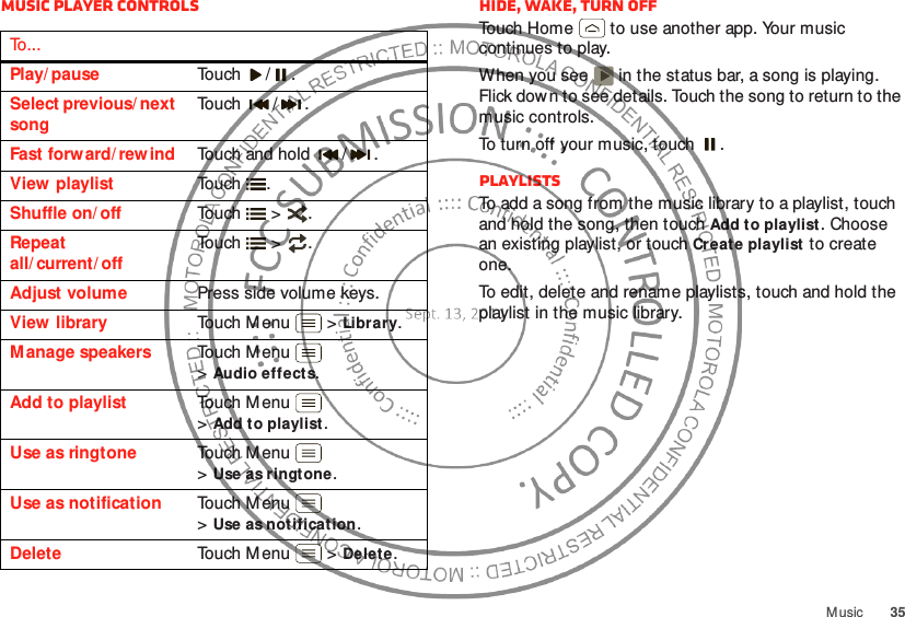 35M usicMusic player controlsTo . . .Play/ pause Touch / .Select previous/ next songTouch / .Fast forw ard/ rew ind Touch and hold  / .View playlist Touch .Shuffle on/ off Touch  &gt; .Repeat all/ current/ offTouch  &gt; .Adjust volume Press side volume keys.View  library Touch M enu  &gt;Library.Manage speakers Touch M enu  &gt;Audio effects.Add to playlist Touch M enu  &gt;Add to playlist.Use as ringtone Touch M enu  &gt;Use as ringtone.Use as notification Touch M enu  &gt;Use as notification.Delete Touch Menu  &gt;Delete.Hide, wake, turn offTouch Home  to use another app. Your music continues to play.When you see   in the status bar, a song is playing. Flick dow n to see details. Touch the song to return to the music controls.To turn off your music, touch .PlaylistsTo add a song from the music library to a playlist, touch and hold the song, then touch Add to playlist. Choose an existing playlist, or touch Create playlist to create one.To edit, delete and rename playlists, touch and hold the playlist in the music library.