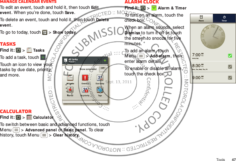 47ToolsManage calendar eventsTo edit an event, touch and hold it, then touchEdit event. When you’re done, touch Save.To delete an event, touch and hold it, then touchDelete event.To go to today, touch  &gt;Show t oday.TasksFind it:   &gt;TasksTo add a task, touch  .Touch an icon to view  your tasks by due date, priority, and more.CalculatorFind it:   &gt;Calculat orTo sw itch between basic and advanced functions, touch M enu  &gt;Advanced panel or Basic panel. To clear history, touch M enu  &gt;Clear hist ory.All tasksPhon e taskShow completed OFFAll task s Overdue Due t odaySt arr ed By pr iorit y Tags1234512345Alarm clockFind it:   &gt;Alarm &amp; TimerTo turn on an alarm, touch the check box.When an alarm sounds, select Dism iss to turn it off or touch the screen to snooze for five minutes.To add an alarm, touch M enu  &gt;Add alarm, then enter alarm details.To enable or disable an alarm, touch the check box.every  day7:00 AMPMMo n, Tu e, Wed, Thu, Fri9:00 AMPM8:30 AMPMAlarmAlar mAlar mAlarmAlarmAlarm Ti mer