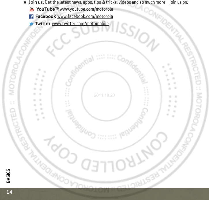 BASICS14Join us: Get the latest news, apps, tips &amp; tricks, videos and so much more—join us on:YouTube™ www.youtube.com/motorolaFacebook www.facebook.com/motorolaTwit ter www.twitter.com/motomobile2011.10.20
