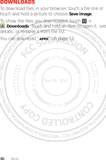 30 WebDownloadsTo download files in your browser, touch a file link or touch and hold a picture to choose Save image.To show the files you downloaded, touch   &gt; Downloads. Touch and hold an item to open it, see details, or remove it from the list.You can download “Apps” on page 13.Dec. 05. 2011