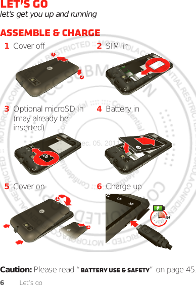 6Let’s goLet’s golet’s get you up and runningAssemble &amp; charge  Caution: Please read “Battery Use &amp; Safety” on page 45.1Cover off 2SIM in3Optional microSD in (may already be inserted)4Battery in5Cover on 6Charge up12123HDec. 05. 2011