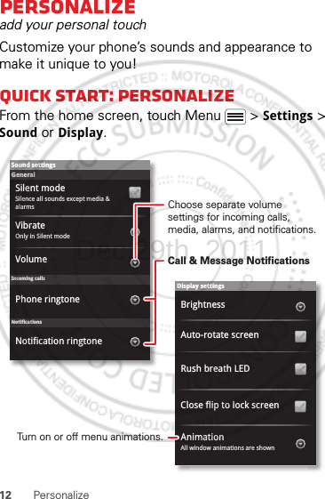 12 PersonalizePersonalizeadd your personal touchCustomize your phone’s sounds and appearance to make it unique to you!Quick start: PersonalizeFrom the home screen, touch Menu  &gt; Settings &gt; Sound or Display.Display settingsBrightnessAll window animations are shownAnimationAuto-rotate screenClose flip to lock screenRush breath LEDSound settingsGeneralIncoming callsOnly in Silent modeVibrateVolumeSilent modeSilence all sounds except media &amp; alarmsPhone ringtoneNotificationsNotification ringtoneChoose separate volume settings for incoming calls, media, alarms, and notifications.Call &amp; Message NotificationsTurn on or off menu animations.Dec.29th, 2011