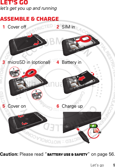 5Let’s goLet’s golet’s get you up and runningAssemble &amp; charge  Caution: Please read “Battery Use &amp; Safety” on page 56.1Cover off 2SIM in3microSD in (optional) 4Battery in5Cover on 6Charge up3H30th. January, 2012