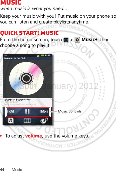 44 MusicMusicwhen music is what you need...Keep your music with you! Put music on your phone so you can listen and create playlists anytime.Quick start: MusicFrom the home screen, touch  &gt;  Music+, then choose a song to play it:•To adjust volume, use the volume keys.Patience | Take That11:1950 Cent - In the Clubgo go go go go go go shawtyits ya birthdaywe gonna party like its ya birthdayMusic controls30th. January, 2012