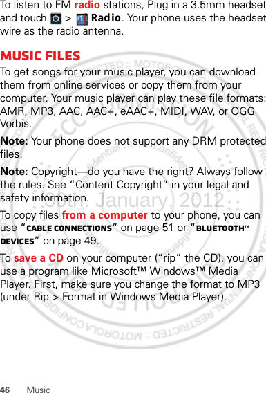 46 MusicTo listen to FM radio stations, Plug in a 3.5mm headset and touch  &gt;  Radio. Your phone uses the headset wire as the radio antenna.Music filesTo get songs for your music player, you can download them from online services or copy them from your computer. Your music player can play these file formats: AMR, MP3, AAC, AAC+, eAAC+, MIDI, WAV, or OGG Vorbis.Note: Your phone does not support any DRM protected files.Note: Copyright—do you have the right? Always follow the rules. See “Content Copyright” in your legal and safety information.To copy files from a computer to your phone, you can use “Cable connections” on page 51 or “Bluetooth™ devices” on page 49.To  save a CD on your computer (“rip” the CD), you can use a program like Microsoft™ Windows™ Media Player. First, make sure you change the format to MP3 (under Rip &gt; Format in Windows Media Player).30th. January, 2012