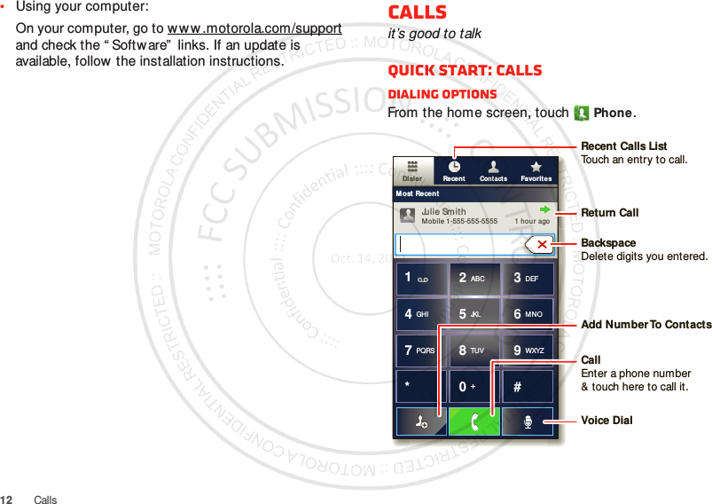 12 Calls•Using your computer:On your computer, go to w w w.motorola.com/support and check the “ Software”  links. If an update is available, follow the installation instructions.Callsit’s good to talkQuick start: CallsDialing optionsFrom the home screen, touchPhone.ContactsDialer FavoritesRecentMost RecentJulie Sm ithMobile 1-555-555-5555         1 hour ago*#GHI41ABC2DEF3MNO6TUV8PQRS7WXYZ9+05JKLRecent Calls ListTouch an entry to call.BackspaceDelete digits you entered.Add Number To  ContactsReturn CallVoice DialCallEnter a phone number&amp; touch here to call it.