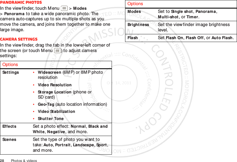 28 Photos &amp; videosPanoramic photosIn the viewfinder, touch Menu  &gt;Modes &gt;Panorama to take a wide panoramic photo. The camera auto-captures up to six multiple shots as you move the camera, and joins them together to make one large image.Camera settingsIn the view finder, drag the tab in the lower-left corner of the screen (or touch M enu ) to adjust camera settings:OptionsSett ings•Widescreen (6M P) or 8MP photo resolution•Video Resolution•Storage Location (phone or SD card)•Geo-Tag (auto location information)•Video Stabilization•Shutter ToneEffectsSet a photo effect: Normal, Black and Whit e, Negat ive, and more.ScenesSet the type of photo you want to take: Aut o, Portrait, Landscape, Sport, and more.ModesSet to Single shot, Panorama, Multi-shot, or Timer.Bright nessSet the viewfinder image brightness level.FlashSet Flash On, Flash Off, or Aut o Flash.Options