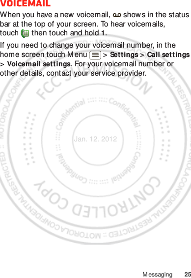 25M essagingVoicemailWhen you have a new voicemail,   shows in the status bar at the top of your screen. To hear voicemails, touch  then touch and hold 1.If you need to change your voicemail number, in the home screen touch M enu  &gt; Settings &gt; Call settings &gt; Voicemail settings. For your voicemail number or other details, contact your service provider.Jan. 12. 2012