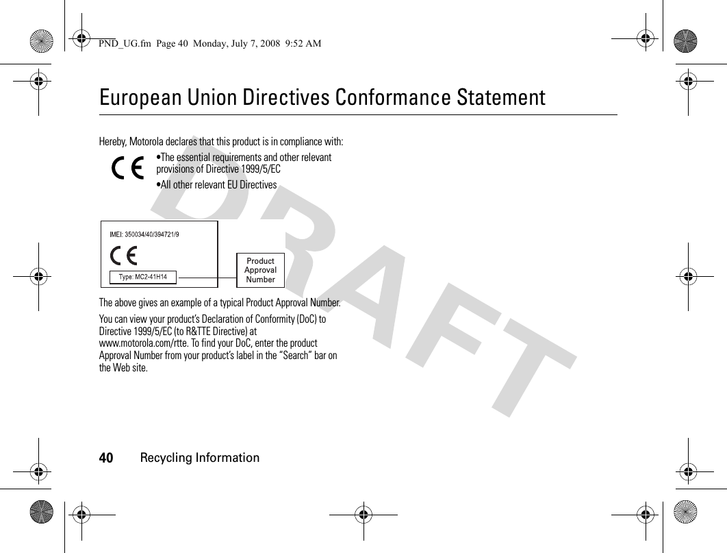 40Recycling InformationEuropean Union Directives Conformance StatementHereby, Motorola declares that this product is in compliance with:•The essential requirements and other relevant provisions of Directive 1999/5/EC•All other relevant EU DirectivesThe above gives an example of a typical Product Approval Number.You can view your product’s Declaration of Conformity (DoC) to Directive 1999/5/EC (to R&amp;TTE Directive) at www.motorola.com/rtte. To find your DoC, enter the product Approval Number from your product’s label in the “Search” bar on the Web site.ProductApprovalNumberPND_UG.fm  Page 40  Monday, July 7, 2008  9:52 AM