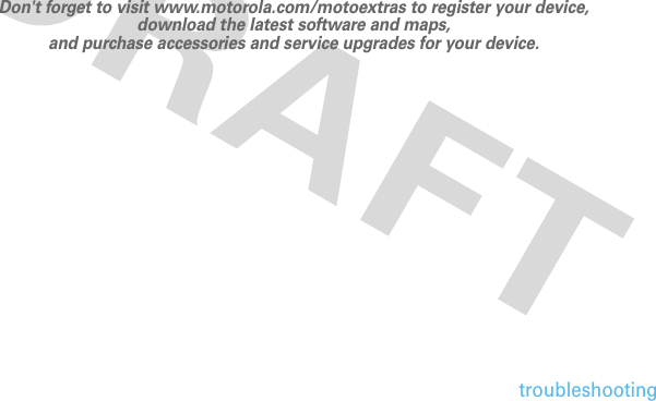 31troubleshooting          Don&apos;t forget to visit www.motorola.com/motoextras to register your device, download the latest software and maps, and purchase accessories and service upgrades for your device. 