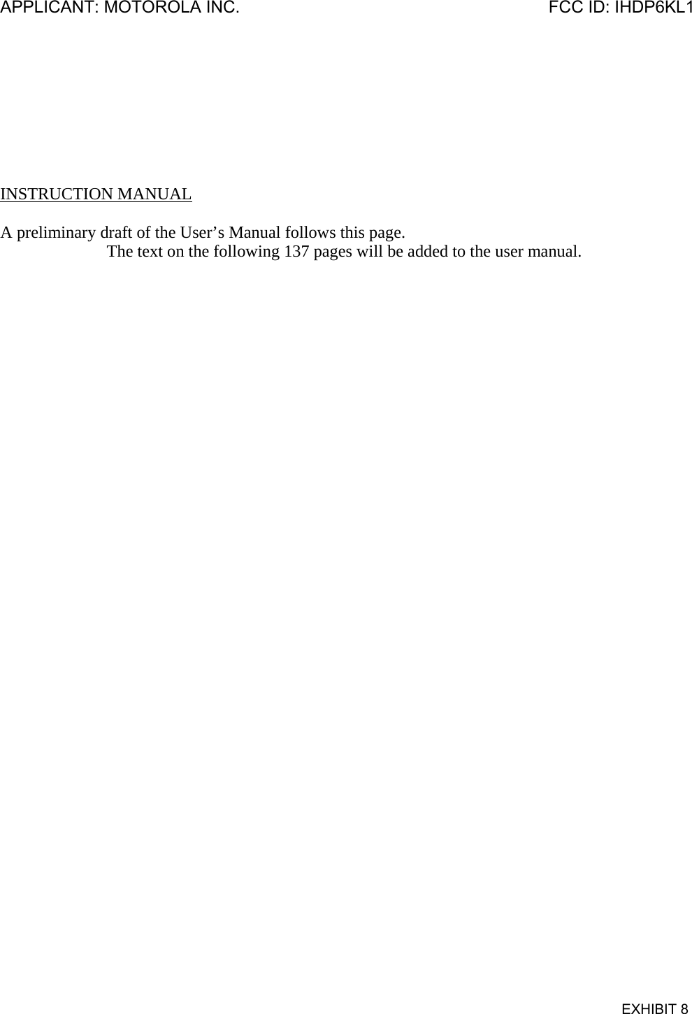 APPLICANT: MOTOROLA INC.  FCC ID: IHDP6KL1  EXHIBIT 8        INSTRUCTION MANUAL  A preliminary draft of the User’s Manual follows this page. The text on the following 137 pages will be added to the user manual. 