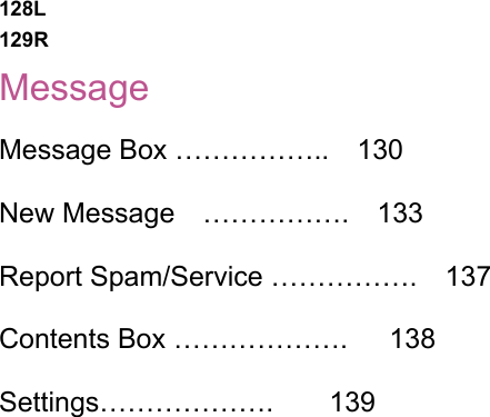 128L 129R Message Message Box ……………..    130 New Message  …………….  133 Report Spam/Service …………….    137 Contents Box ……………….   138 Settings……………….    139                      