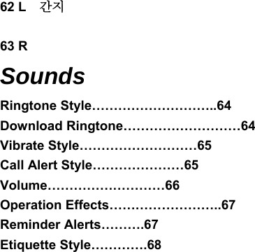 62 L    간지  63 R Sounds Ringtone Style………………………..64 Download Ringtone………………………64 Vibrate Style………………………65 Call Alert Style…………………65 Volume………………………66 Operation Effects……………………..67 Reminder Alerts……….67 Etiquette Style………….68                       