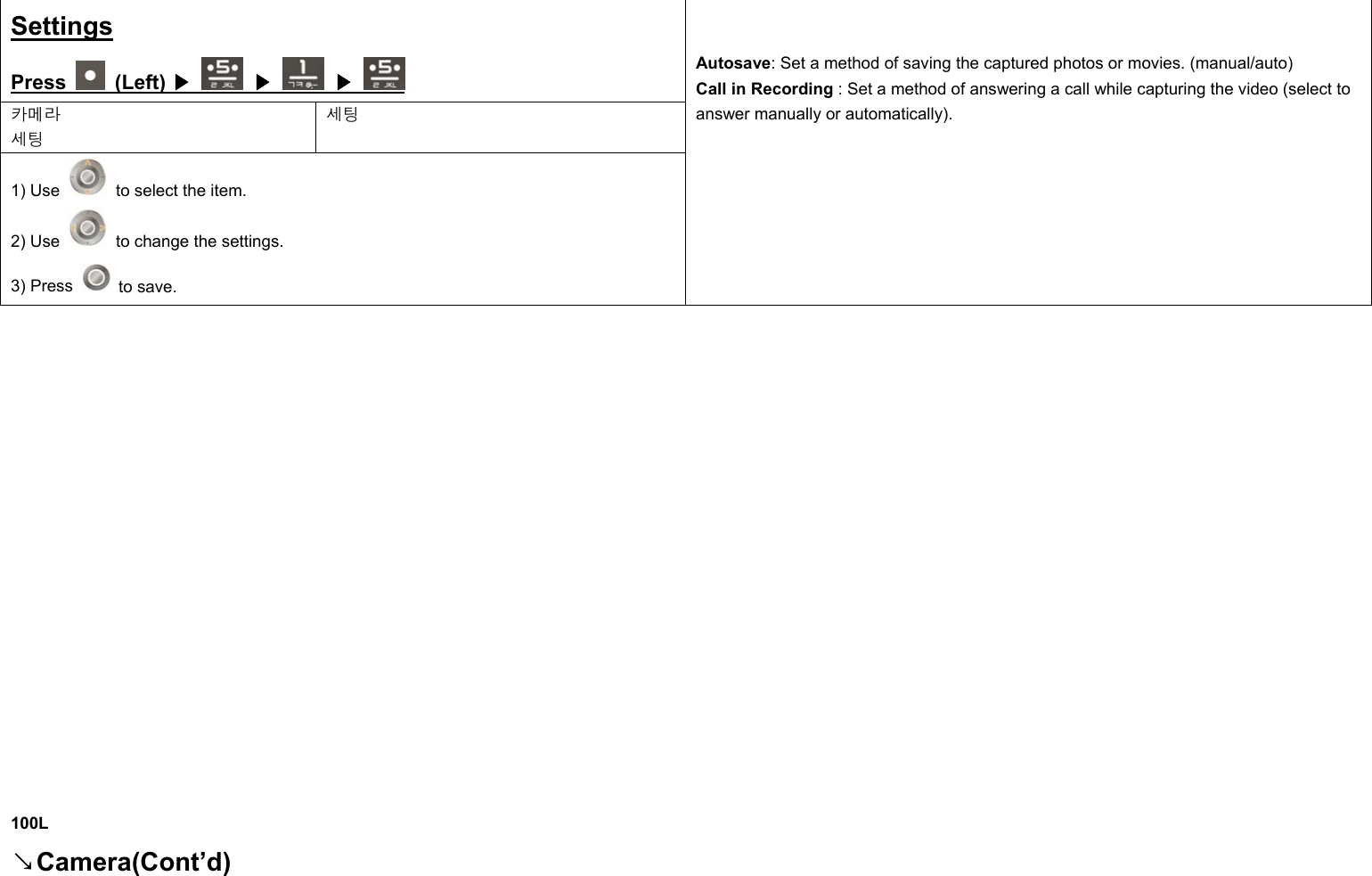 Settings Press   (Left)   ▶  ▶  ▶ 카메라 세팅 세팅 1) Use    to select the item. 2) Use    to change the settings. 3) Press   to save.   Autosave: Set a method of saving the captured photos or movies. (manual/auto) Call in Recording : Set a method of answering a call while capturing the video (select to answer manually or automatically).                     100L ↘Camera(Cont’d) 