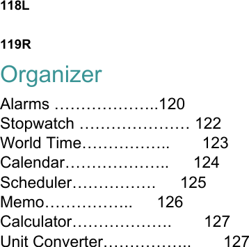 118L  119R Organizer Alarms ………………..120 Stopwatch ………………… 122 World Time……………..    123 Calendar………………..   124 Scheduler…………….   125 Memo……………..   126 Calculator……………….    127 Unit Converter……………..    127                       