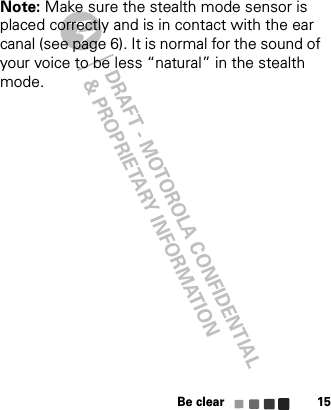 DRAFT - MOTOROLA CONFIDENTIAL&amp; PROPRIETARY INFORMATIONBe clear 15 Note: Make sure the stealth mode sensor is placed correctly and is in contact with the ear canal (see page 6). It is normal for the sound of your voice to be less “natural” in the stealth mode.