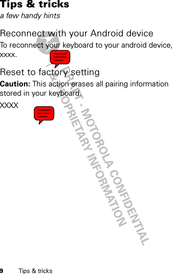 9Tips &amp; tricksTips &amp; tricksa few handy hintsReconnect with your Android deviceTo reconnect your keyboard to your android device, xxxx.Reset to factory settingCaution: This action erases all pairing information stored in your keyboard.XXXX