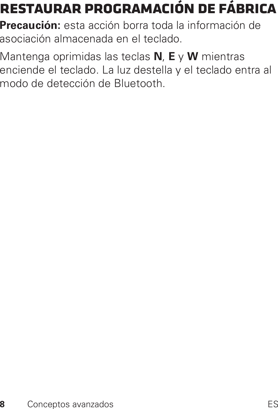 8Conceptos avanzados ESRestaurar programación de fábricaPrecaución: esta acción borra toda la información de asociación almacenada en el teclado.Mantenga oprimidas las teclas N, E y W mientras enciende el teclado. La luz destella y el teclado entra al modo de detección de Bluetooth.