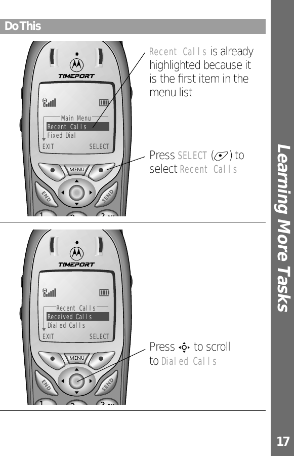 17Learning More Tasks Do ThisMain MenuRecent CallsFixed Dial EXIT  SELECTE5Recent Calls is already highlighted because it is the ﬁrst item in the menu listPress SELECT (+) to select Recent CallsRecent CallsReceived CallsDialed Calls EXIT  SELECTE5Press S to scrollto Dialed Calls